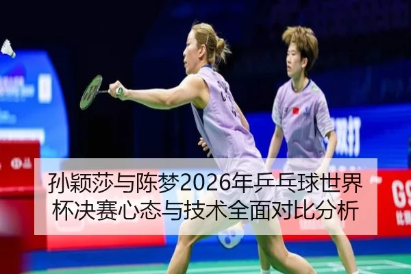 孙颖莎与陈梦2026年乒乓球世界杯决赛心态与技术全面对比分析